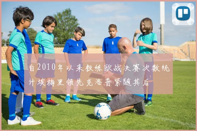 自2010年以来教练欧战决赛次数统计埃梅里领先克洛普紧随其后