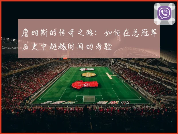 詹姆斯的传奇之路：如何在总冠军历史中超越时间的考验