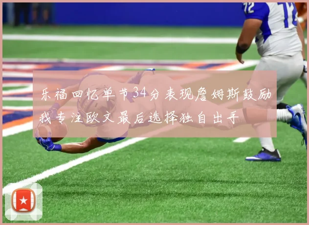 乐福回忆单节34分表现詹姆斯鼓励我专注欧文最后选择独自出手