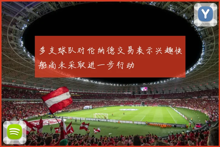 多支球队对伦纳德交易表示兴趣快船尚未采取进一步行动