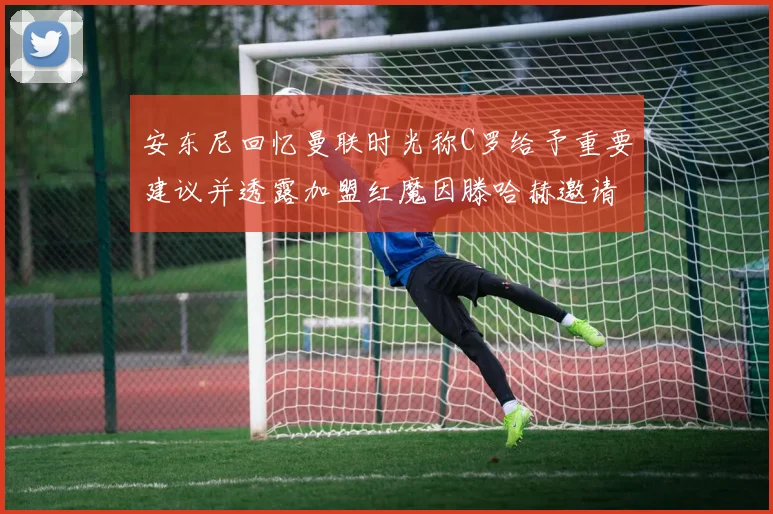 安东尼回忆曼联时光称C罗给予重要建议并透露加盟红魔因滕哈赫邀请