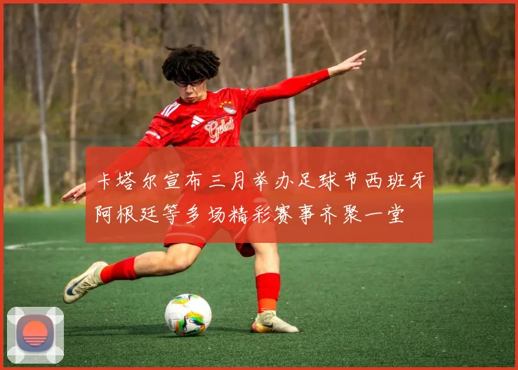 卡塔尔宣布三月举办足球节西班牙阿根廷等多场精彩赛事齐聚一堂