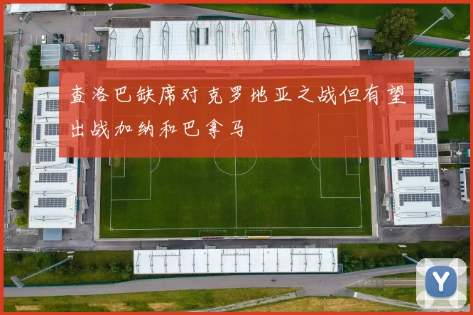 查洛巴缺席对克罗地亚之战但有望出战加纳和巴拿马