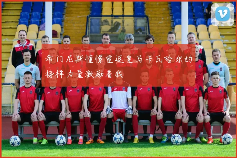 希门尼斯憧憬重返皇马卡瓦哈尔的榜样力量激励着我