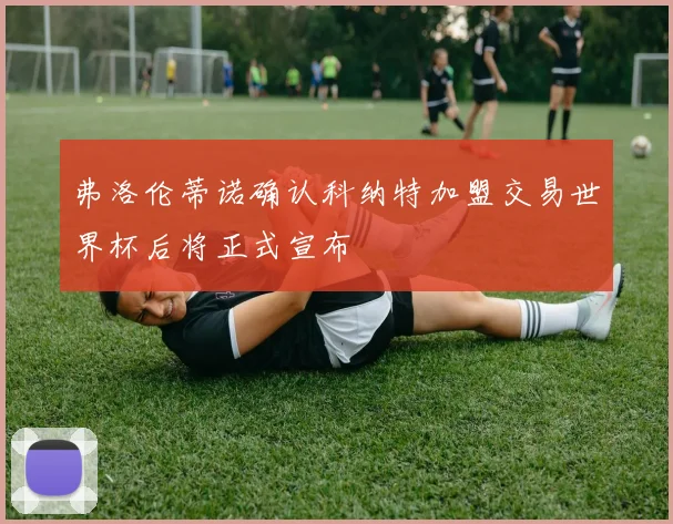 弗洛伦蒂诺确认科纳特加盟交易世界杯后将正式宣布