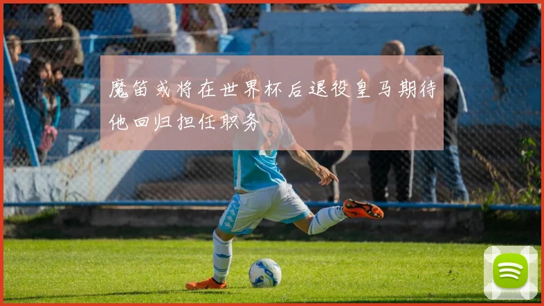 魔笛或将在世界杯后退役皇马期待他回归担任职务