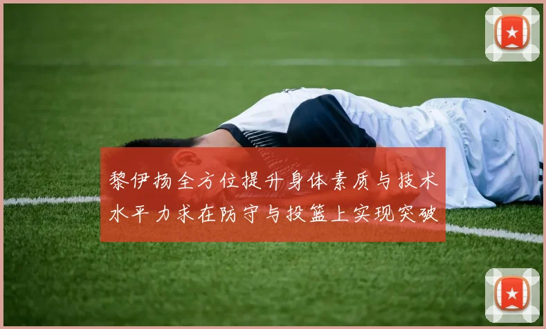 黎伊扬全方位提升身体素质与技术水平力求在防守与投篮上实现突破