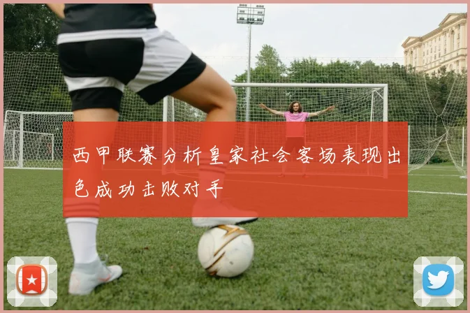 西甲联赛分析皇家社会客场表现出色成功击败对手
